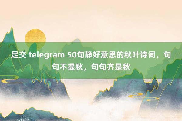 足交 telegram 50句静好意思的秋叶诗词，句句不提秋，句句齐是秋