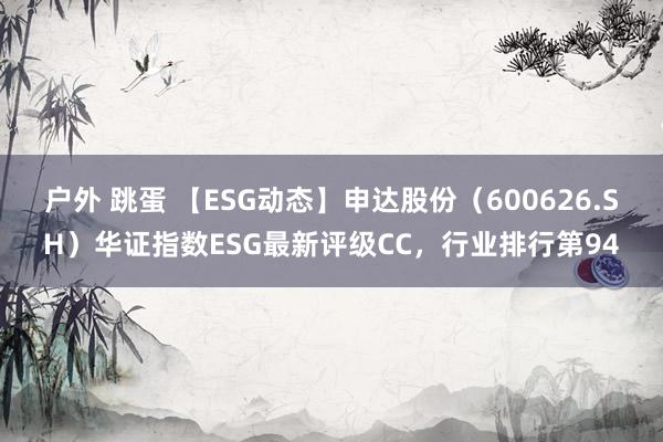 户外 跳蛋 【ESG动态】申达股份（600626.SH）华证指数ESG最新评级CC，行业排行第94