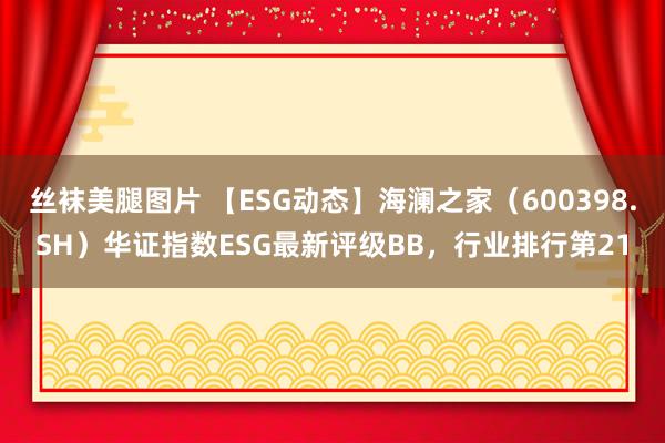 丝袜美腿图片 【ESG动态】海澜之家（600398.SH）华证指数ESG最新评级BB，行业排行第21