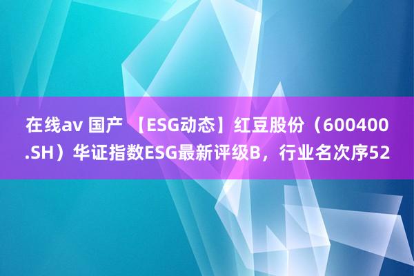 在线av 国产 【ESG动态】红豆股份（600400.SH）华证指数ESG最新评级B，行业名次序52