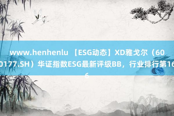 www.henhenlu 【ESG动态】XD雅戈尔（600177.SH）华证指数ESG最新评级BB，行业排行第16