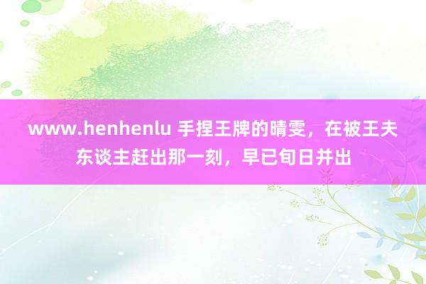 www.henhenlu 手捏王牌的晴雯，在被王夫东谈主赶出那一刻，早已旬日并出