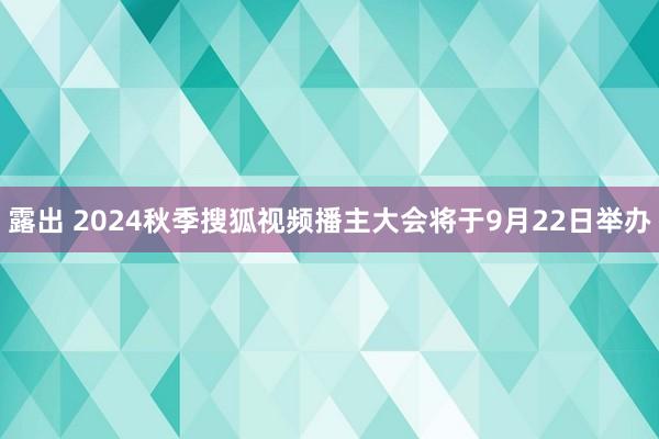 露出 2024秋季搜狐视频播主大会将于9月22日举办