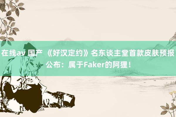 在线av 国产 《好汉定约》名东谈主堂首款皮肤预报公布：属于Faker的阿狸！