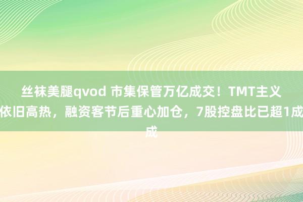 丝袜美腿qvod 市集保管万亿成交！TMT主义依旧高热，融资客节后重心加仓，7股控盘比已超1成