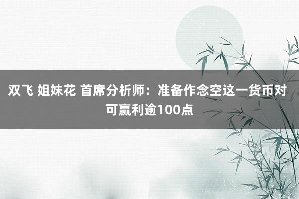 双飞 姐妹花 首席分析师：准备作念空这一货币对 可赢利逾100点