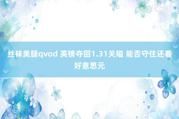 丝袜美腿qvod 英镑夺回1.31关隘 能否守住还看好意思元