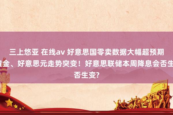 三上悠亚 在线av 好意思国零卖数据大幅超预期，黄金、好意思元走势突变！好意思联储本周降息会否生变?