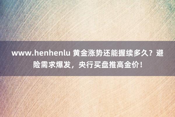 www.henhenlu 黄金涨势还能握续多久？避险需求爆发，央行买盘推高金价！