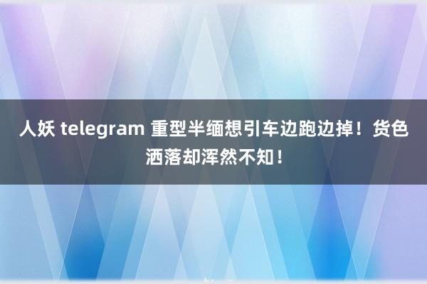 人妖 telegram 重型半缅想引车边跑边掉！货色洒落却浑然不知！