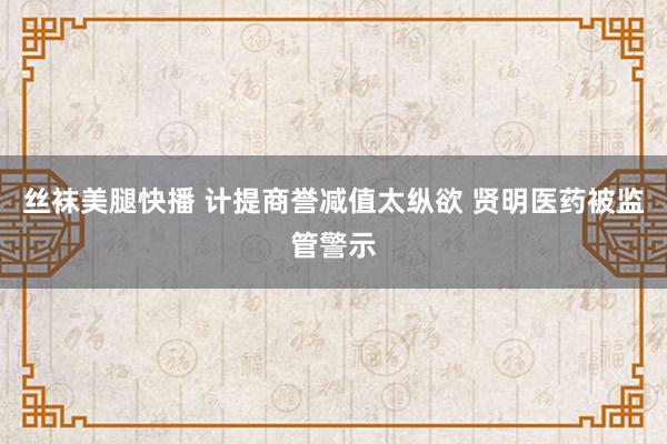 丝袜美腿快播 计提商誉减值太纵欲 贤明医药被监管警示