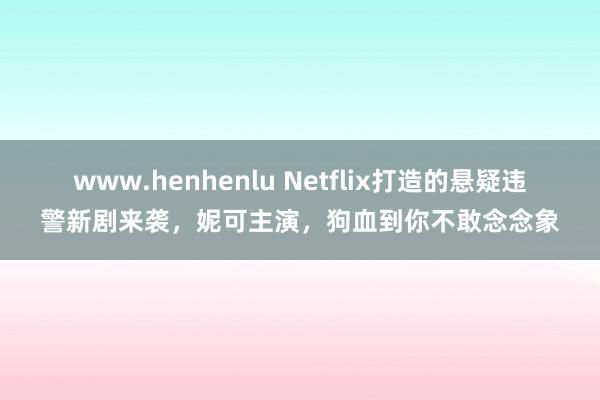 www.henhenlu Netflix打造的悬疑违警新剧来袭，妮可主演，狗血到你不敢念念象