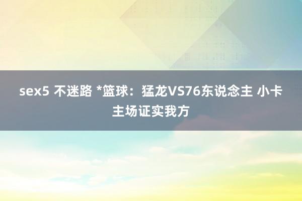 sex5 不迷路 *篮球：猛龙VS76东说念主 小卡主场证实我方