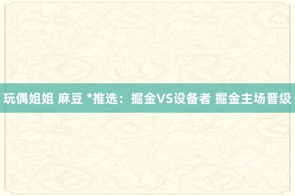 玩偶姐姐 麻豆 *推选：掘金VS设备者 掘金主场晋级