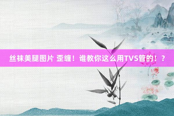 丝袜美腿图片 歪缠！谁教你这么用TVS管的！？