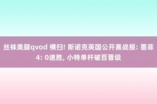 丝袜美腿qvod 横扫! 斯诺克英国公开赛战报: 墨菲4: 0速胜, 小特单杆破百晋级