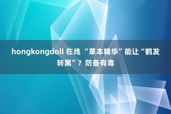 hongkongdoll 在线 “草本精华”能让“鹤发转黑”？防备有毒