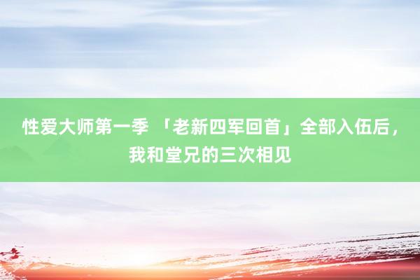 性爱大师第一季 「老新四军回首」全部入伍后，我和堂兄的三次相见