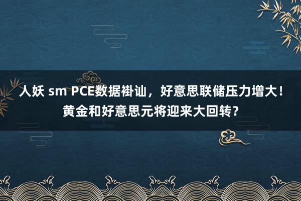 人妖 sm PCE数据褂讪，好意思联储压力增大！黄金和好意思元将迎来大回转？