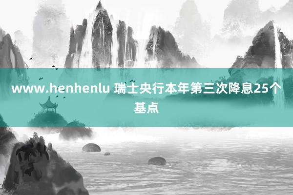 www.henhenlu 瑞士央行本年第三次降息25个基点