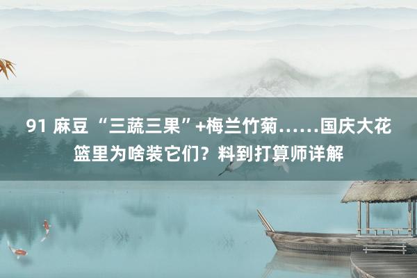 91 麻豆 “三蔬三果”+梅兰竹菊……国庆大花篮里为啥装它们？料到打算师详解