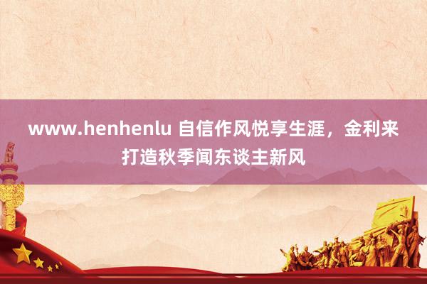 www.henhenlu 自信作风悦享生涯，金利来打造秋季闻东谈主新风