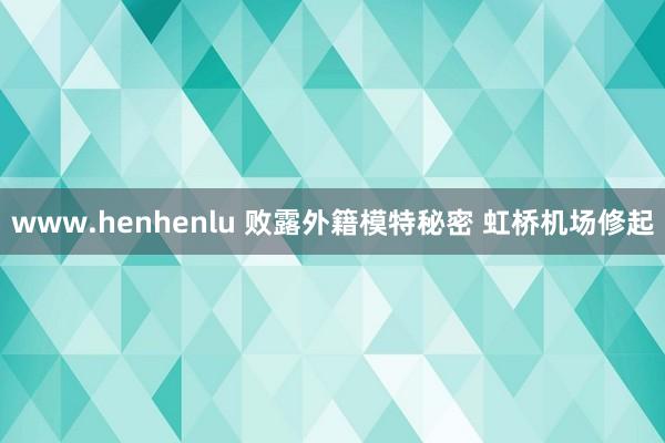 www.henhenlu 败露外籍模特秘密 虹桥机场修起