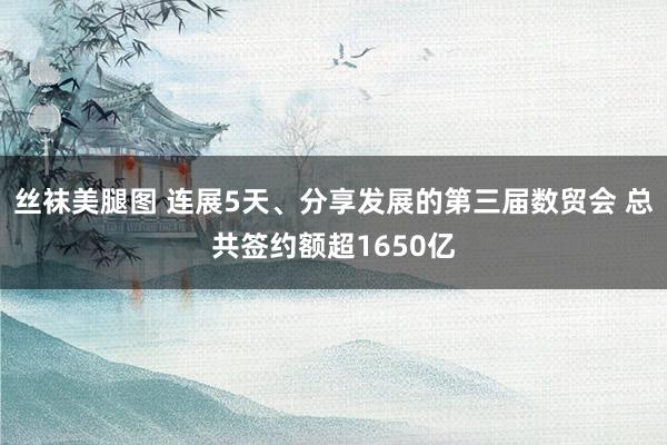 丝袜美腿图 连展5天、分享发展的第三届数贸会 总共签约额超1650亿