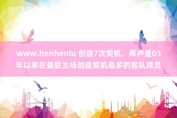 www.henhenlu 创造7次契机，库卢是03年以来在曼联主场创造契机最多的客队球员