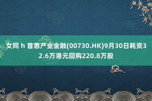 女同 h 首惠产业金融(00730.HK)9月30日耗资32.6万港元回购220.8万股