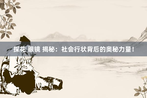 探花 眼镜 揭秘：社会行状背后的奥秘力量！