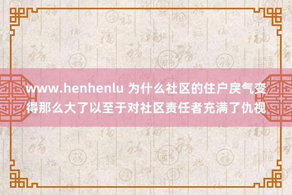 www.henhenlu 为什么社区的住户戾气变得那么大了以至于对社区责任者充满了仇视