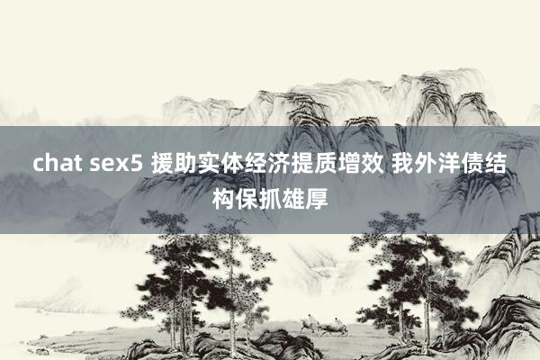 chat sex5 援助实体经济提质增效 我外洋债结构保抓雄厚