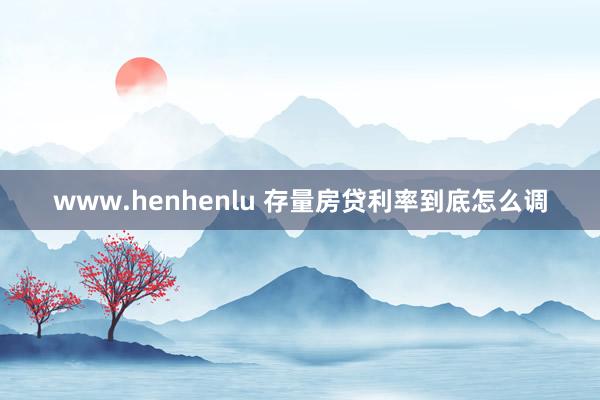 www.henhenlu 存量房贷利率到底怎么调