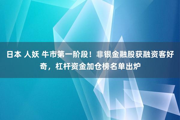 日本 人妖 牛市第一阶段！非银金融股获融资客好奇，杠杆资金加仓榜名单出炉