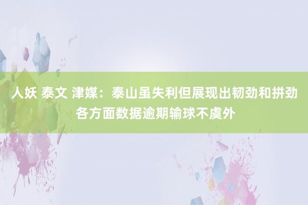 人妖 泰文 津媒：泰山虽失利但展现出韧劲和拼劲 各方面数据逾期输球不虞外