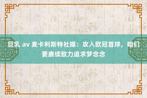 巨乳 av 麦卡利斯特社媒：攻入欧冠首球，咱们要赓续致力追求梦念念