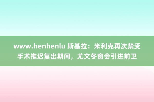 www.henhenlu 斯基拉：米利克再次禁受手术推迟复出期间，尤文冬窗会引进前卫