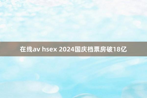 在线av hsex 2024国庆档票房破18亿