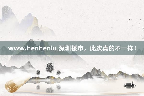 www.henhenlu 深圳楼市，此次真的不一样！