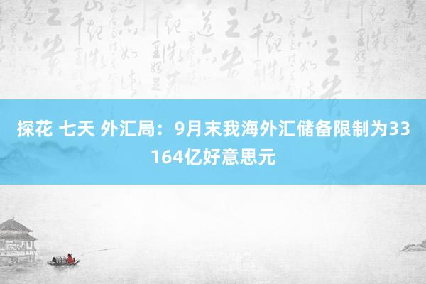 探花 七天 外汇局：9月末我海外汇储备限制为33164亿好意思元