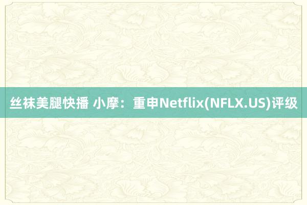 丝袜美腿快播 小摩：重申Netflix(NFLX.US)评级