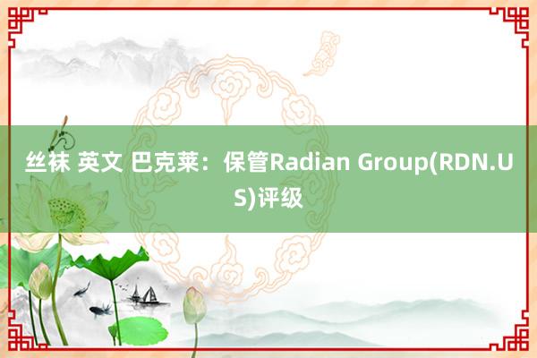 丝袜 英文 巴克莱：保管Radian Group(RDN.US)评级