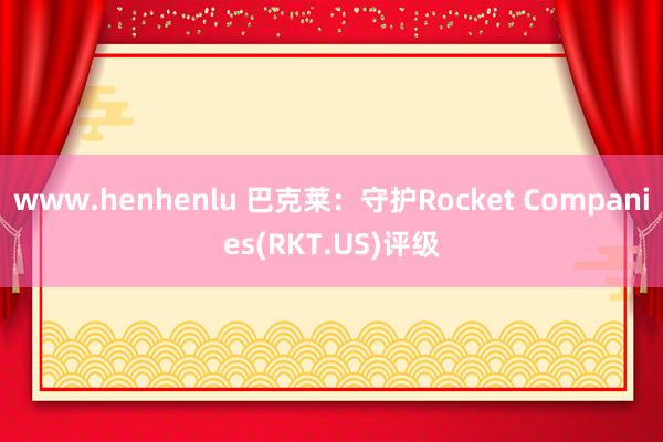 www.henhenlu 巴克莱：守护Rocket Companies(RKT.US)评级