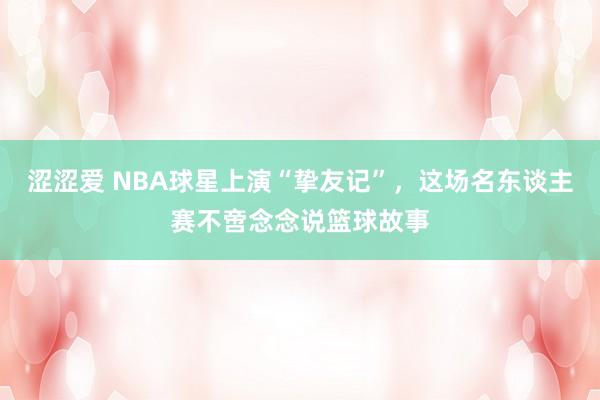 涩涩爱 NBA球星上演“挚友记”，这场名东谈主赛不啻念念说篮球故事