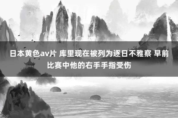 日本黄色av片 库里现在被列为逐日不雅察 早前比赛中他的右手手指受伤