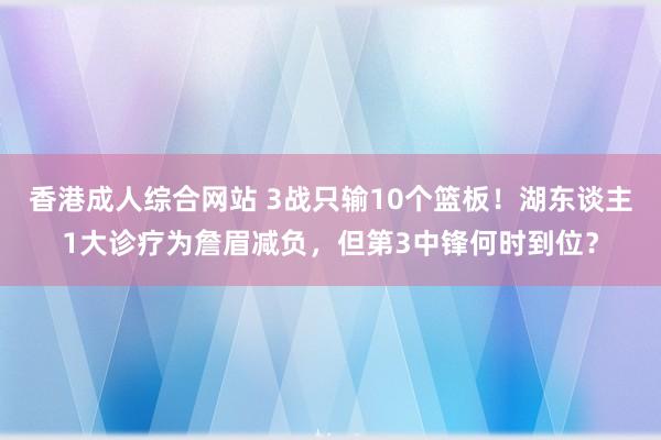 香港成人综合网站 3战只输10个篮板！湖东谈主1大诊疗为詹眉减负，但第3中锋何时到位？