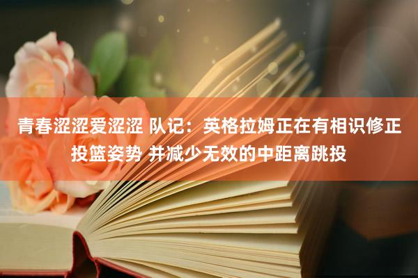 青春涩涩爱涩涩 队记：英格拉姆正在有相识修正投篮姿势 并减少无效的中距离跳投