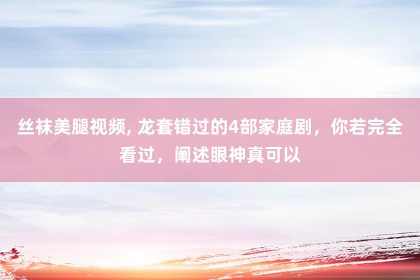 丝袜美腿视频， 龙套错过的4部家庭剧，你若完全看过，阐述眼神真可以