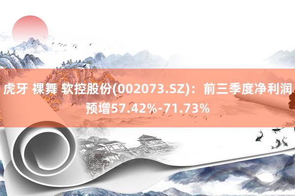 虎牙 裸舞 软控股份(002073.SZ)：前三季度净利润预增57.42%-71.73%